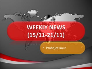 WEEKLY NEWS
(15/11-21/11)
• Prabhjot Kaur
 