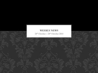 18th October – 24th October 2010
WEEKLY NEWS
 