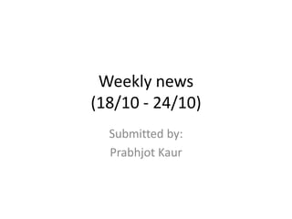 Weekly news
(18/10 - 24/10)
Submitted by:
Prabhjot Kaur
 