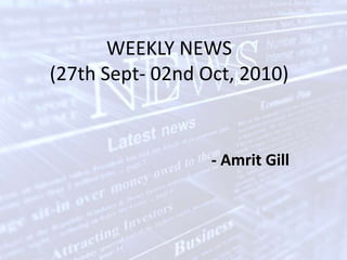 WEEKLY NEWS(27th Sept- 02nd Oct, 2010) - Amrit Gill 