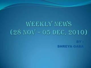 WEEKLY NEWS(28 Nov – 05 Dec, 2010) BY : SHREYA GABA 