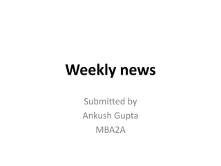 Weekly news Submitted by  Ankush Gupta MBA2A 
