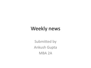 Weekly news Submitted by  Ankush Gupta MBA 2A 