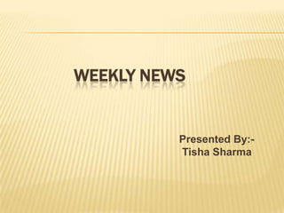 WEEKLY NEWS Presented By:- Tisha Sharma 