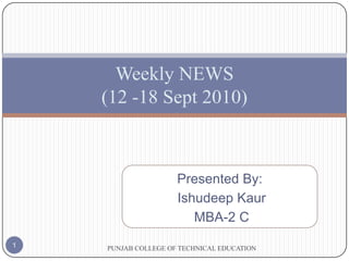 Presented By: IshudeepKaur  MBA-2 C                PUNJAB COLLEGE OF TECHNICAL EDUCATION 1 Weekly NEWS(12 -18 Sept 2010) 