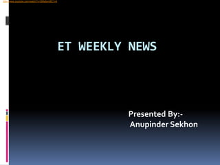  http://www.youtube.com/watch?v=SMs8ymBC1n4 ET WEEKLY NEWS                           Presented By:- AnupinderSekhon 