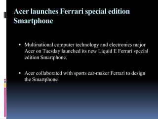 The state-of-the-art Village kitchen has been installed and started functioning in the Residential Zone in the Village," ."The caterer, Delaware North, has already tested the equipment. The first meals will be served on Monday, September 13." Acer launches Ferrari special edition SmartphoneMultinational computer technology and electronics major Acer on Tuesday launched its new Liquid E Ferrari special edition Smartphone. Acer collaborated with sports car-maker Ferrari to design the Smartphone
