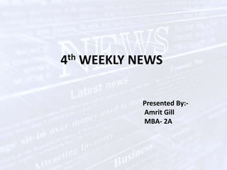 4thWEEKLY NEWS Presented By:- Amrit Gill                                     MBA- 2A 