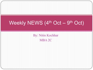 By: Nitin Kochhar MBA 2C Weekly NEWS (4th Oct – 9th Oct) 