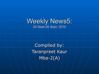 Weekly News5: 20 Sept-26 Sept, 2010 Compiled by: Taranpreet Kaur Mba-2(A) 