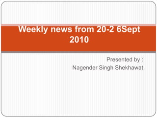 Weekly news from 20-2 6Sept
          2010

                       Presented by :
           Nagender Singh Shekhawat
 
