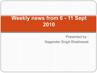 Weekly news from 6 - 11 Sept
          2010

                        Presented by :
            Nagender Singh Shekhawat
 