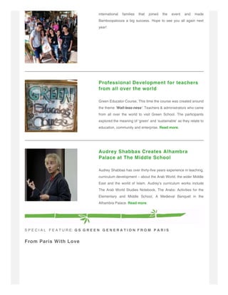 international families that joined the event and made
Bamboopalooza a big success. Hope to see you all again next
year!
Professional Development for teachers
from all over the world
Green Educator Course, This time the course was created around
the theme 'Wall-less-ness'. Teachers & administrators who came
from all over the world to visit Green School. The participants
explored the meaning of ‘green’ and ‘sustainable’ as they relate to
education, community and enterprise. Read more.
Audrey Shabbas Creates Alhambra
Palace at The Middle School
Audrey Shabbas has over thirty-five years experience in teaching,
curriculum development – about the Arab World, the wider Middle
East and the world of Islam. Audrey’s curriculum works include
The Arab World Studies Notebook, The Arabs: Activities for the
Elementary and Middle School, A Medieval Banquet in the
Alhambra Palace. Read more.
S P E C I A L F E A T U R E: G S G R E E N G E N E R A T I O N F R O M P A R I S
From Paris With Love
 