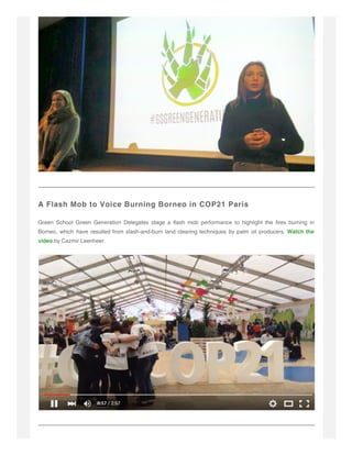 A Flash Mob to Voice Burning Borneo in COP21 Paris
Green School Green Generation Delegates stage a flash mob performance to highlight the fires burning in
Borneo, which have resulted from slash-and-burn land clearing techniques by palm oil producers. Watch the
video by Cazmir Leenheer.
 