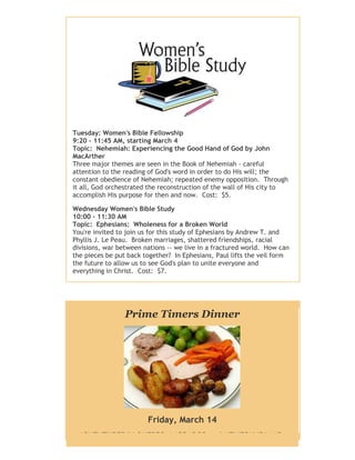 Tuesday: Women's Bible Fellowship
9:20 - 11:45 AM, starting March 4
Topic: Nehemiah: Experiencing the Good Hand of God by John
MacArther
Three major themes are seen in the Book of Nehemiah - careful
attention to the reading of God's word in order to do His will; the
constant obedience of Nehemiah; repeated enemy opposition. Through
it all, God orchestrated the reconstruction of the wall of His city to
accomplish His purpose for then and now. Cost: $5.
Wednesday Women's Bible Study
10:00 - 11:30 AM
Topic: Ephesians: Wholeness for a Broken World
You're invited to join us for this study of Ephesians by Andrew T. and
Phyllis J. Le Peau. Broken marriages, shattered friendships, racial
divisions, war between nations -- we live in a fractured world. How can
the pieces be put back together? In Ephesians, Paul lifts the veil form
the future to allow us to see God's plan to unite everyone and
everything in Christ. Cost: $7.
Prime Timers Dinner
Friday, March 14
ADVENTURES IN QUEBEC, LABRADOR and NEWFOUNDLAND.
 