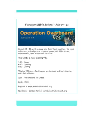 Vacation Bible School - July 19 - 21
On July 19 - 21, we'll go deep into God's Word together. We need
volunteers to lead groups, organize games, tell Bible stories,
create crafts, feed masses and decorate.
This will be a 3-day evening VBS.
5:30 - Dinner
6:20 - Opening
8:30 - Closing
This is a VBS where families can get involved and work together
with their children.
Ages - Pre-school to 5th Grade
Cost:: FREE.
Register at www.woodinvillechurch.org.
Questions? Contact Karli at karli@woodinvillechurch.org.
 