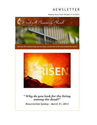 Weekly News from WCUMC-3/31/2013




Sharing the transforming love of Jesus, across the street and around the world.




        “ Why do you look for the living
              among the dead?”
           Resurrection Sunday - March 31, 2013
 