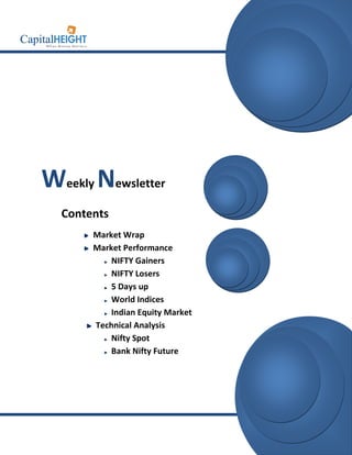 info@capitalheight.com
                                   Phone- (0731)4295950




Weekly Newsletter
  Contents
       Market Wrap
       Market Performance
           NIFTY Gainers
           NIFTY Losers
           5 Days up
           World Indices
           Indian Equity Market
       Technical Analysis
           Nifty Spot
           Bank Nifty Future




                                    www.capitalheight.com
 