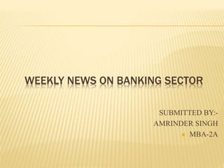 WEEKLY NEWS ON BANKING SECTOR
SUBMITTED BY:-
AMRINDER SINGH
 MBA-2A
 