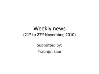 Weekly news
(21st to 27th November, 2010)
Submitted by:
Prabhjot kaur
 