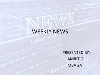 WEEKLY NEWS                                       PRESENTED BY:-                                         AMRIT GILL                                   MBA 2A 