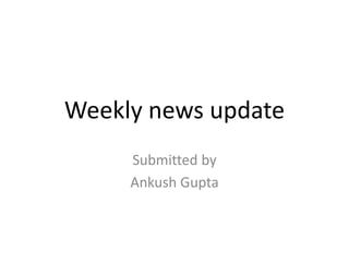 Weekly news update
Submitted by
Ankush Gupta
 