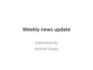 Weekly news update
Submitted by
Ankush Gupta
 