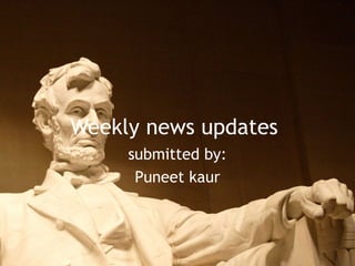 Weekly news updates
submitted by:
Puneet kaur
 