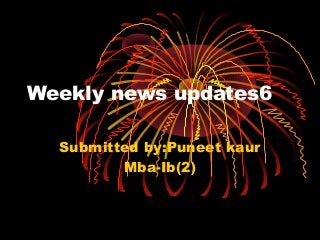 Weekly news updates6
Submitted by:Puneet kaur
Mba-Ib(2)
 