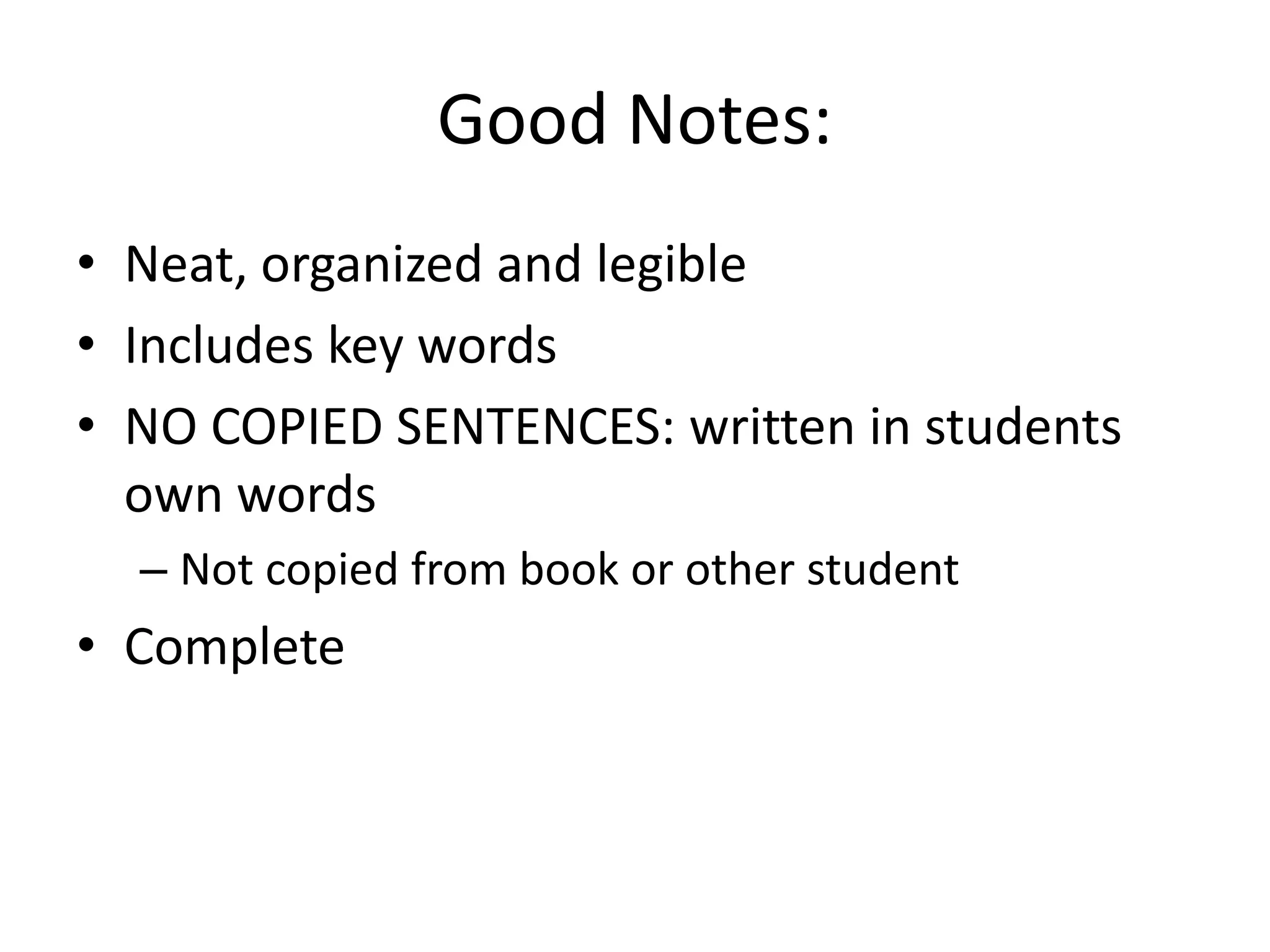 Good Notes: 
• Neat, organized and legible 
• Includes key words 
• NO COPIED SENTENCES: written in students 
own words 
– Not copied from book or other student 
• Complete 
 
