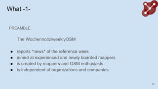 What -1-
PREAMBLE
The Wochennotiz/weeklyOSM
 reports *news* of the reference week
 aimed at experienced and newly boarded mappers
 is created by mappers and OSM enthusiasts
 is independent of organizations and companies
20
 