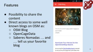 Features
 Possibility to share the
content
 Direct access to some well
known blogs on OSM as:
 OSM Blog
 OpenCageData
 Saberes Nomadas  and
 tell us your favorite
blog
30
 