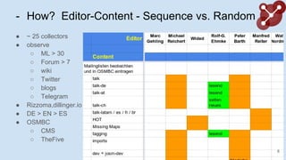 - How? Editor-Content - Sequence vs. Random
 ~ 25 collectors
 observe
 ML > 30
 Forum > 7
 wiki
 Twitter
 blogs
 Telegram
 Rizzoma,dillinger.io
 DE > EN > ES
 OSMBC
 CMS
 TheFive
8
 