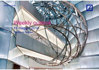 Deutsche Bank
Weekly outlook
19 maggio 2014
 