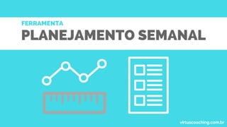 PLANEJAMENTO SEMANAL
FERRAMENTA
virtuscoaching.com.br
 