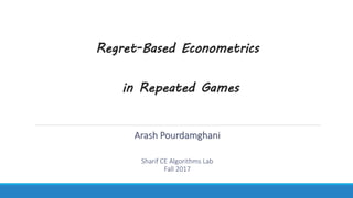Regret-Based Econometrics
in Repeated Games
Arash Pourdamghani
Sharif CE Algorithms Lab
Fall 2017
 