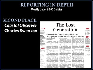 REPORTING IN DEPTH
             Weekly Under 6,000 Division


SECOND PLACE:
 Coastal Observer                                               The Lost
 Charles Swenson
                      -11.7
                    Percentage
                    drop in coun-
                    ty population
                    ages 20-44
                                                               Generation                                                                                  24.5
                                                                                                                                                        Percentage of
                                                                                                                                                        residents who
                                                                                                                                                        feel “not too
                                                                                                                                                        safe” or “not

                    Who’s
                                            Government study tries to discover                                                                          safe at all”

                    leaving
                    • Less than
                                            why people 20-44 are leaving the county                                                                        24.4
                    college educa-          BY CHARLES SWENSON                 tracts lost population.             phone and mail surveys of cur-       Percentage
                    tion;                   COASTAL OBSERVER                      And the study found that         rent and former residents to get     who said they
                    • Under                                                    nearly three in 10 residents are    their views on a range of gov-       aren’t likely to
                    $70,000 in-                Georgetown County lost          likely to move within the next      ernment services and quali-          find alterna-
                    come;                   nearly 12 percent of the people    two years, with younger people      ty-of-life issues. They also sur-    tive housing
                                            who make up the family-rais-       twice as likely to move as older    veyed a similar sample from
                    • 31 percent                                                                                                                        in the county
                                            ing age groups during the first    people.                             Brunswick County, N.C., which
                    with children           decade of the new century, and        The results, if accurate,        has a similar geographic and
                    at home.                a study commissioned by local      could have significant impact       demographic makeup, which
                                            governments lists public safety,
                                            housing and lack of entertain-
                                                                               on the school district, which
                                                                               has seen a steady decline in en-
                                                                                                                   saw eight times the growth of
                                                                                                                   Georgetown County in the 2010
                                                                                                                                                           16.5
                                                                                                                                                        Percentage
                     +47.1                  ment among the reasons for the
                                            decline.
                                                                               rollment, Superintendent Ran-
                                                                               dy Dozier said.
                                                                                                                   Census.
                                                                                                                      “We’re always hearing how
                                                                                                                                                        under age 45
                    Percentage                 Missing from the list were         The finding that more people     wonderful       Brunswick     is,”   who said the
                    rise in popu-           areas of traditional concern for   in the age groups with children     Tomes was told by local offi-        quality of life
                    lation age 55           policy makers, such as jobs and    at home plan to move “shocked       cials.                               was “poor” or
                    and older               education.                         me,” he said. “You may have to         The study found differenc-        “very poor.”
                                               “It’s tough to draw conclu-     look at closing some of those fa-   es between the two counties as
                                            sions,” said Sel Hemingway, the    cilities” in rural areas.           well as differences between peo-             Source: USC
                    Who’s                   county administrator. “There          “Why are the other coastal       ple within Georgetown County.         Institute for Public
                    coming                  were a lot of fringe areas.”       counties able to attract all age    Tomes explained that the re-                       Service

                    • College                  Alone among six coastal         groups and Georgetown isn’t?”       port highlights areas where the
                    degree or               counties of comparable size,       asked Bill Tomes, director of       differences are the greatest.
                    higher;                 Georgetown County saw the          Governmental Research and              Nearly 25 percent of George-
                                            number of people between the       Service at the University of        town County residents said
                    • Over                  ages of 20 and 44 decline in the   South Carolina.                     they feel “not too safe” or “not
                    $100,000                2010 Census. While the coun-          That’s what the county,          safe at all” compared with only
                    income;                 ty population grew by almost 8     the school district, the city of    6 percent in Brunswick. Among
                    • 21 percent            percent, that growth was driv-     Georgetown and the water and        county residents who make un-
                    with children           en by residents 55 and older.      sewer district want to know.        der $50,000 a year, 28 percent
                                            And growth was almost exclu-       They commissioned the USC           felt less safe, compared with
                    at home
                            Source: USC     sively on the Waccamaw Neck,       Institute for Public Service and    4 percent of residents with in-
                     Institute for Public   which grew 34 percent. Five of     Policy Research to find out.        comes over $50,000. Those who
                                  Service   the county’s seven other census       Researchers         conducted                 SEE “STUDY,” PAGE 3
 