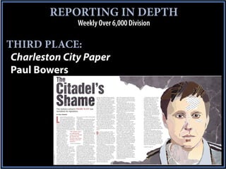 REPORTING IN DEPTH
                                                                                                     Weekly Over 6,000 Division

THIRD PLACE:
 Charleston City Paper
 Paul Bowers

                                                                                                                                                       exposure. Any child that this guy molested        claims. His reasoning was that “the school            Time appears to have run out for
                                                                                                                                                       after 2007 is going to the Citadel and saying,    believes it would be beneficial to both the        the family of that camper to sue the
                                                                                                                                                       ‘What were you doing sitting silent?’”            IRF and the institution, and the most likely       Citadel over the ReVille case. As
                                                                                                                                                          After working as a counselor at a Citadel      approach to lead to a quick and inexpensive        Brandenburg indicated in an e-mail
                                                                                                                                                       summer camp from 2001 to 2003, ReVille            resolution of this claim.”                         to the IRF, his interview with
                                                                                                                                                       continued to surround himself with children.         Brandenberg got approval for the reim-          the family in July 2007 was “an
                                                                                                                                                       He taught English and coached basket-             bursement and traveled to interview the for-       unequivocal trigger of the statute
                                                                                                                                                       ball at Pinewood Preparatory School in            mer camper and his parents in July 2007 (see       of limitations.” The family had
                                                                                                                                                       Summerville from 2002 to 2006, hosted four        story, p. 26). When he arrived, the camper         three years to act. However, families
                                                                                                                                                       foster children in his home from 2004 to          told Brandenburg that he had been coerced          of later victims could still sue the
                                             The military school’s FAILURE TO ACT has                                                                  2006, coached at the Mt. Pleasant Recreation
                                                                                                                                                       Department from 2007 to 2011, coached
                                                                                                                                                                                                         into watching pornography and masturbating
                                                                                                                                                                                                         in ReVille’s room in 2002. The young man
                                                                                                                                                                                                                                                            Citadel for failing to stop ReVille.
                                                                                                                                                                                                                                                               The school never turned the accusa-
                                             tarnished its reputation                                                                                  tennis at Bishop England High School from
                                                                                                                                                       2008 to 2010, and coached basketball at
                                                                                                                                                                                                         pleaded, “I don’t want him to do to another
                                                                                                                                                                                                         kid what he did to me.”
                                                                                                                                                                                                                                                            tion over to police, and nowhere in the
                                                                                                                                                                                                                                                            documents is there an indication that
                                                                                                                                                       Moultrie Middle School from 2009 to                  The camper’s father, a Citadel graduate,        the school tried to contact ReVille’s later
                                             BY PAUL BOWERS                                                                                            2011. At the time of his arrest, he was a vice    indicated that he did not want to sue the          employers to advise them of the claim




                                             L
                                                                                                                                                       principal at Coastal Christian Preparatory        school, but he asked what the school could do      that had been made.
                                                      oyalty runs deep at the Citadel.             that accusation were fellow Citadel graduates       School. He also held boys’ Bible studies with     about letting his son enroll as a student. His        To be fair, Brandenburg’s job is to
                                                      David A. Carroll graduated from the and employees.                                               the youth of Eastbridge Presbyterian Church,      son’s grades had gone down the tubes after the     protect the Citadel’s legal interests.
                                                      state-supported senior military col-            After ReVille was arrested in Mt. Pleasant       where he and his wife are members.                summer of 2002, and he had recently received       The school was sued in 2003 when five
                                                      lege in 1984 with a degree in history. on Oct. 28 on a charge that he had fondled                   Meyers says five families have contacted       a rejection letter from the school.                campers from the same summer camp
                                                      He is also a longstanding member of          a child, at least eight more people told            him for consultation so far, saying their chil-      “I think this young man deserves for the        claimed they had been molested by
                                                      the alumni association and donor to          police that they, too, had been molested by         dren were victims of ReVille’s. He says any       Citadel to take another look at him,” the          Marine Corps Capt. Michael Arpaio, who
                                             the school’s development foundation. When             ReVille as children. It’s the same opened-          claims made against the Citadel will have to      father said. Later, he added, “And — and that’s    later served 15 months of a 10-year prison
                                             the Citadel began admitting female students           floodgate effect that played a role in the          be investigated on an individual basis.           — you know — but it’s up to him. He’s an           sentence for sexual abuse. The school
                                             in 1994, Carroll signed up his then-infant            investigation of Charleston teacher Edward             “Now if you want to hand me a good             adult. But for me, I think the Citadel was —       ended the suit in 2006 with a $3.8 million
                                             daughter for a provisional appointment, an            Mein Fischer in the late 1990s. One former          lawsuit, by all means, keep quiet, don’t say      was part of the root cause. I think that it can    settlement, but another former camper came
                                             alumni perk that guaranteed her a spot at the         student of Fischer’s came forward with              anything, don’t investigate, and don’t report,”   be part of the root cause to fix him. And, you     forward with a lawsuit against Arpaio and the
                                             school as long as she met certain physical and        allegations in 1997, saying that Fischer had        he says.                                          know, I think it’s a very inexpensive way for      Citadel last week.
                                             academic requirements.                                                   sexually assaulted him in                                                          the Citadel to say, do you know what? We’ll           So aside from Brandenburg, who else


                                                                                                                                                       D
                                                But after watching how          "The Citadel wasn’t the 1980s while he was a                                 ocuments released by the Citadel            fix our own. We’ll — we’ll — we’ll keep this       knew about the allegation against ReVille?
                                             the school handled an              out affirmatively                     student at James Island High           surrounding the ReVille case indicate       within — within a family, and off we go.”          According to a letter written by Brandenburg
                                             accusation of sexual mis-                                                School. After his arrest was           a pattern that Meyers calls “think-            In a later e-mail to the IRF, Brandenburg       to the IRF, the boy’s father initially tried to
                                             conduct by Citadel graduate trying to help ReVille announced, 12 other stu-                               ing it halfway through.” The first half is to     wrote about the father, “He is a Citadel           call the college’s president, Lt. Gen. John
                                             and former summer camp             get another job,                      dents came forward to the        wonder whether the family of the victim           graduate ... and I suspect feeling much of the     W. Rosa, when he heard the claim from his
                                             counselor Louis Neal                                                                                      will sue the school for the incident, and the                                                        son. Rosa’s secretary answered the phone,
                                             “Skip” ReVille, Carroll says
                                                                                but they were doing solicitor with accusations.a
                                                                                                                      In 1999, Fischer received        Citadel appears to have put a lot of thought
                                                                                                                                                                                                         typical desire that graduates have to see their
                                                                                                                                                                                                         sons attend the Citadel.” He wrote of the son      and Brandenburg responded on behalf of
                                             he’ll stop donating money          nothing to limit his                  20-year prison sentence for      into that. The second half, which there is no     that he “seems interested in attending, though     the president. Meeting itineraries show that
                                             until he sees a change in          exposure. ”                           13 counts of sexual abuse,       indication that the school followed through       not as interested as his father is in seeing him   Brandenburg spoke with Rosa multiple times
                                             leadership. And when his                                                 although he later confessed      on, was to find out where ReVille was cur-        attend.” He also said he detected “animosity”      about the case, although Rosa has said that it
                                             daughter graduates from            —Charleston lawyer Gregg Meyers       to victimizing 39 boys in his    rently working to let the employer know           from the former camper’s mother.                   was presented to him as a matter of settle-
                                             high school in May, she will                                             40-year career.                  about the allegations.                               Ultimately, the school offered to help          ment, not a criminal matter.
                                             not be attending the college.                            Gregg Meyers, a Charleston lawyer who               One of the main players in the released        the former camper work his way through
                                                “When asked in the past if I went to the           represented the families of many of Fischer’s       documents is attorney Mark C. Brandenburg,        remedial classes at a community college so he      continued on page 28
                                             Citadel, I always stood a little taller and           victims, sees another important similar-            general counsel for the Citadel. The genesis      could get into the school, and Brandenburg
                                             answered with a resounding ‘Yes,’” Carroll            ity between Fischer’s story and ReVille’s:          and authorship of some pages in the packet        even got approval from the IRF for a $20,000
                                             says. “Lately, when asked the same question,          A school had the chance to stop a molester          are sketchy, and a spokesman from the school      settlement to be paid to the family. But
          CHARLESTON CITY PAPER 11.23.2011




                                             I assume a defensive posture and reply rather before he could hurt other children, and it                 has refused to explain certain ambiguities.       the documents indicate the family stopped
                                             sheepishly, ‘Yes, why do you ask?’”                   failed to do so. Before Fischer taught at James        Some things are crystal clear, though.         contact with the school after freshman
                                                Carroll says many graduates are hesitant to Island, he was a teacher and athletic advisor              What is known is that in May 2007,                matriculation in 2007, and in August 2008,
                                             speak out against the Citadel — “You don’t            at the private Porter-Gaud School. When             Brandenburg sent a letter to a claims             a representative from the IRF wrote a letter
                                             want to criticize the mother institution,” he         officials there caught wind of accusations          manager at the Insurance Reserve Fund,            to Brandenburg indicating that the agency
                                             says. To him, that’s a big part of the prob-          being made against Fischer, they declined to        a branch of the State Budget and Control          would close the ReVille file “due to a lack of
                                             lem with the way the Skip ReVille case was            report it to police. Fischer left the school, and   Board that provides insurance for the col-        pursuit” by the family.
                                             handled. When a former camper from the                Porter-Gaud provided recommendations that           lege, asking for financial support
                                             school’s now-defunct summer camp came                 got him jobs at other schools.                      to travel to the family and
                                             to the administration in 2007 and made an                “The Citadel wasn’t out affirmatively trying     interview them about their
                                             accusation against ReVille, a 2002 Citadel            to help ReVille get another job,” Meyers says,
           24                                graduate, the only people who investigated            “but they were doing nothing to limit his
 