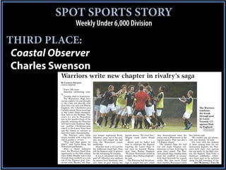 SPOT SPORTS STORY
                              Weekly Under 6,000 Division

THIRD PLACE:
 Coastal Observer
 Charles Swenson
           Warriors write new chapter in rivalry’s saga
           BY CHARLES SWENSON
           COASTAL OBSERVER


              Tears, idle tears.
              Saturday celebrating victo-
           ry.
              Tuesday shed in frustration.
              The Waccamaw High boys
           varsity ended a 12-year drought
           in the Class AA playoffs with
           their first ever win over Bishop
           England, the Charleston-area                                                                                                                         The Warriors
           Catholic school. Seven meetings                                                                                                                      celebrate
           in the Lower State champion-                                                                                                                         the break-
           ship went to the Bishops. This
           year’s 4-1 win by Waccamaw                                                                                                                           through goal
           was in the quarter-finals of the                                                                                                                     by Lucas
           playoffs, meaning the Warriors                                                                                                                       Vozniak (17)
           still had to play Academic Mag-                                                                                                                      against Bish-
           net, another Charleston-area                                                                                                                         op England.
           school, in the Lower State final                                                                                                                         Charles Swenson/
           and the chance to advance to                                                                                                                             Coastal Observer
           their first state championship.
              The Warriors came home          tors’ keeper, sophomore Brady      regular season. “We trust him,”   they demonstrated when the         Ben Schoen said.
           empty handed, with a long bus      Allardice, came out of the pen-    Magnet coach Jason Hamil          teams met at Waccamaw in the          “We couldn’t get any posses-
           ride to ponder a 1-0 loss.         alty area and swiped the ball      said.                             regular season. That was also a    sion, any rhythm,” he said.
              “They had their game; we        from the Waccamaw junior              Hamil said he hadn’t had       1-0 Raptor victory.                   Yet even with the balance
           didn’t,” said Taylor King, the     midfielder.                        time to celebrate the Raptors’       The Raptors kept the ball       of shots coming from the un-
           Waccamaw goalkeeper.                  Allardice drew a red card for   reaching the Lower State fi-      low and made frequent sub-         dermanned Raptors, the War-
              After a shaky defensive         the deliberate hand ball. That     nal once he learned Wacca-        stitutions to have fresh legs to   riors held their own against
           start, the Warriors found their    left the Raptors with 10 players   maw beat Bishop England.          press their attack. The War-       the top seeds. In the 66th min-
           opportunity in the 30th minute     for the remaining 50 minutes.      “We knew Waccamaw would be        riors played long, ranging shots   ute, the Raptors’ Nick Nybo, a
           when Eddie Meador took a ball         It was a calculated risk that   tougher than Bishop England,”     from the midfield to connect       freshman midfielder, collect-
           through from midfield on a solo    paid off. Allardice was replaced   he said.                          with their forwards for a quick    ed a short pass as he sprinted
           run to the Raptors’ goal. One-     by senior Chris Abraham, who          The Warriors had the advan-    strike. But they never found       along the left boundary of the
           on-one with Meador, the Rap-       saw time in goal during the        tage in height and size, which    their rhythm, Waccamaw coach             SEE “WARRIORS,” PAGE 22
 