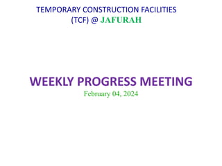 TEMPORARY CONSTRUCTION FACILITIES
(TCF) @ JAFURAH
WEEKLY PROGRESS MEETING
February 04, 2024
 