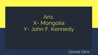 Ans.
X- Mongolia
Y- John F. Kennedy
Curious Curie
 