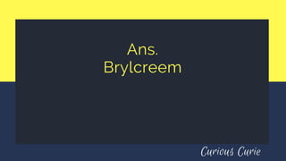 Ans.
Brylcreem
Curious Curie
 