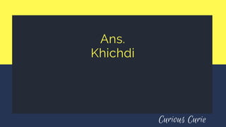Ans.
Khichdi
Curious Curie
 
