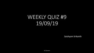 WEEKLY QUIZ #9
19/09/19
Saishyam Srikanth
SJC Quizzers
 