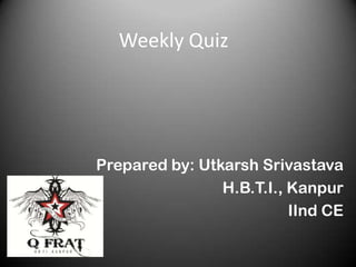 Weekly Quiz

Prepared by: Utkarsh Srivastava
H.B.T.I., Kanpur
IInd CE

 