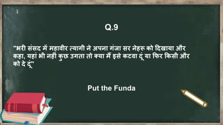 Q.9
"भरी संसद में महावीर त्यागी ने अपना गंजा सर नेहरू को ददखाया और
कहा, यहां भी नहीं कु छ उगता तो क्या मैं इसे कटवा दं या फिर फकसी और
को दे दं"
Put the Funda
 