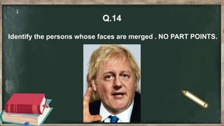 Q.14
Identify the persons whose faces are merged . NO PART POINTS.
 