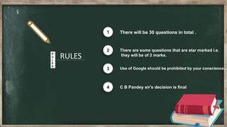RULESR
U
L
E
S
There will be 30 questions in total .1
There are some questions that are star marked i.e.
they will be of 2 marks.
2
Use of Google should be prohibited by your conscience...3
C B Pandey sir's decision is final4
 