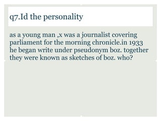 q7.Id the personality

as a young man ,x was a journalist covering
parliament for the morning chronicle.in 1933
he began write under pseudonym boz. together
they were known as sketches of boz. who?
 