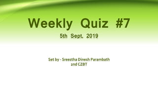 Weekly Quiz #7
5th Sept, 2019
Set by - Sreestha Dinesh Parambath
2nd CZBT
 